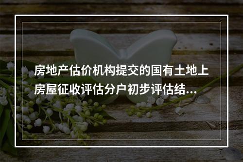 房地产估价机构提交的国有土地上房屋征收评估分户初步评估结果应