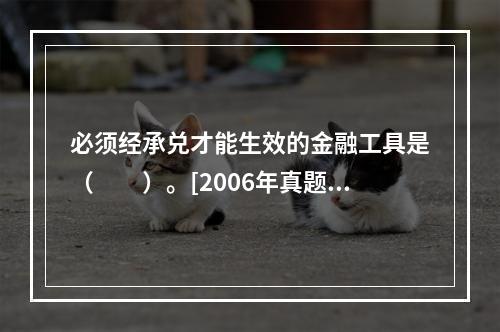 必须经承兑才能生效的金融工具是（　　）。[2006年真题]