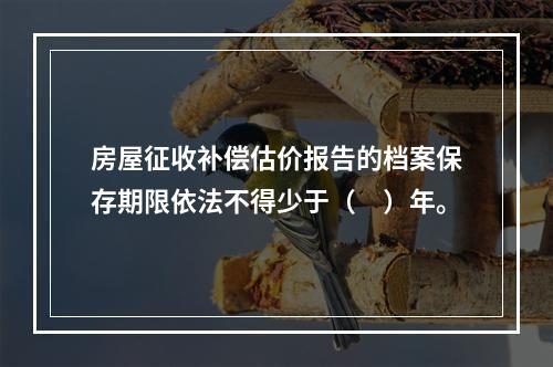 房屋征收补偿估价报告的档案保存期限依法不得少于（　）年。