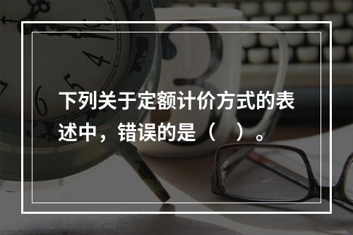 下列关于定额计价方式的表述中，错误的是（　）。