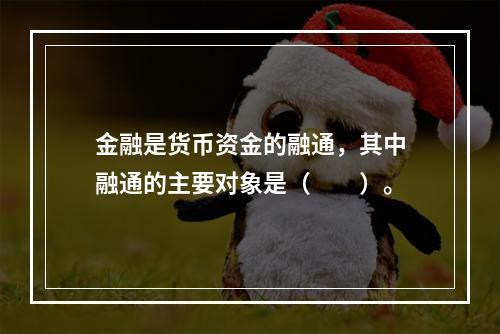 金融是货币资金的融通，其中融通的主要对象是（　　）。