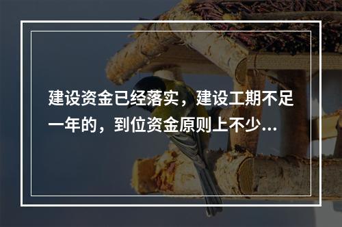 建设资金已经落实，建设工期不足一年的，到位资金原则上不少于合