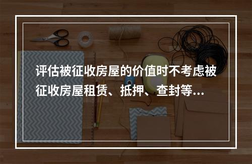 评估被征收房屋的价值时不考虑被征收房屋租赁、抵押、查封等因