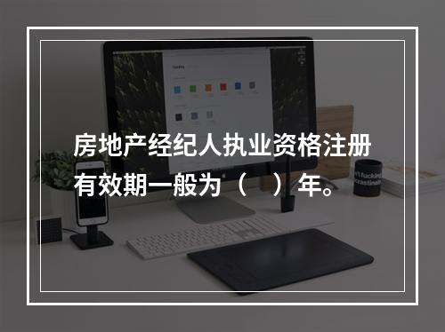 房地产经纪人执业资格注册有效期一般为（　）年。