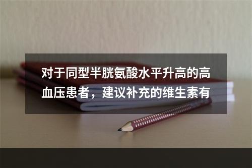 对于同型半胱氨酸水平升高的高血压患者，建议补充的维生素有