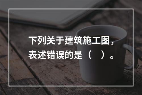 下列关于建筑施工图，表述错误的是（　）。