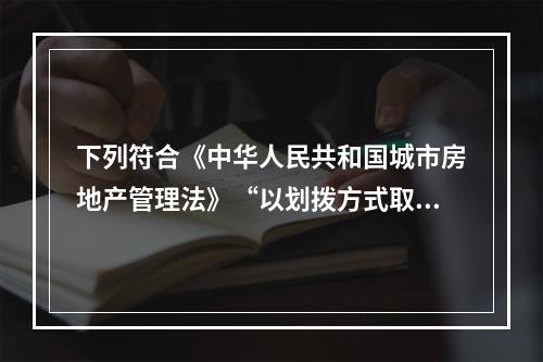 下列符合《中华人民共和国城市房地产管理法》“以划拨方式取得的