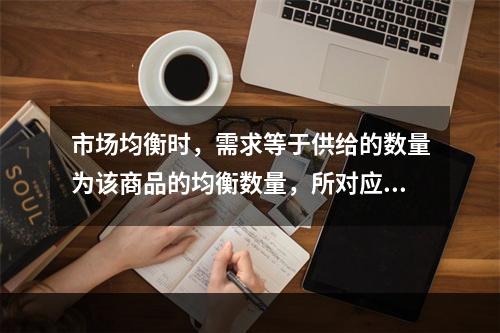 市场均衡时，需求等于供给的数量为该商品的均衡数量，所对应的价