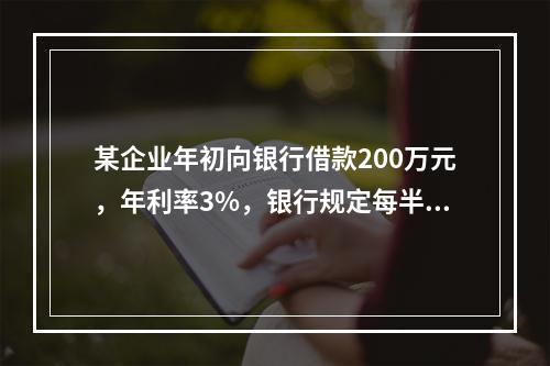 某企业年初向银行借款200万元，年利率3%，银行规定每半年计