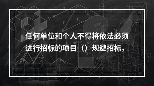 任何单位和个人不得将依法必须进行招标的项目（）规避招标。