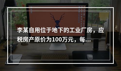 李某自用位于地下的工业厂房，应税房产原价为100万元，每年应