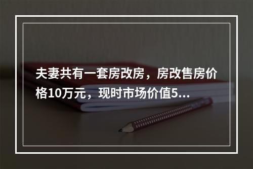 夫妻共有一套房改房，房改售房价格10万元，现时市场价值50万