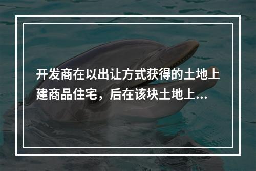 开发商在以出让方式获得的土地上建商品住宅，后在该块土地上改