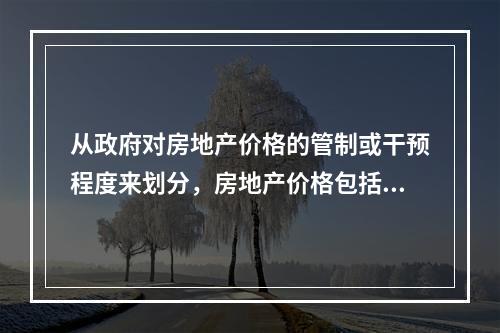 从政府对房地产价格的管制或干预程度来划分，房地产价格包括（　