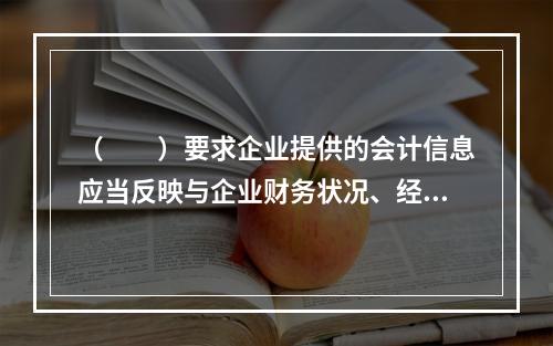 （　　）要求企业提供的会计信息应当反映与企业财务状况、经营