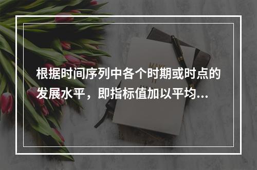 根据时间序列中各个时期或时点的发展水平，即指标值加以平均所