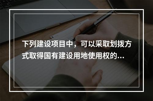 下列建设项目中，可以采取划拨方式取得国有建设用地使用权的有