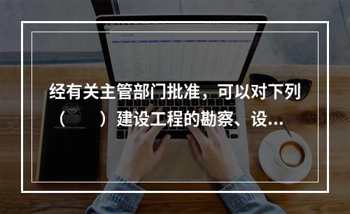 经有关主管部门批准，可以对下列（　　）建设工程的勘察、设计