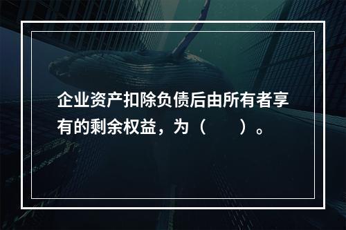 企业资产扣除负债后由所有者享有的剩余权益，为（　　）。