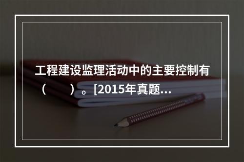 工程建设监理活动中的主要控制有（　　）。[2015年真题]