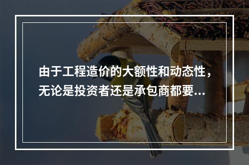 由于工程造价的大额性和动态性，无论是投资者还是承包商都要对拟