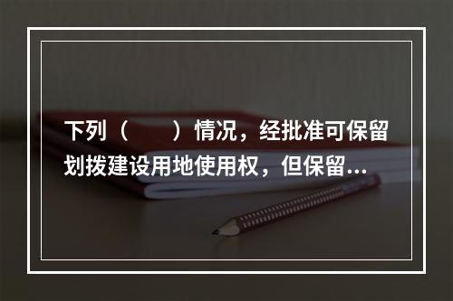 下列（　　）情况，经批准可保留划拨建设用地使用权，但保留划