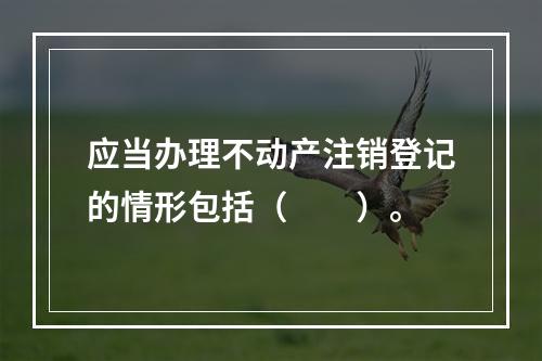 应当办理不动产注销登记的情形包括（　　）。