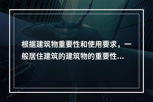 根据建筑物重要性和使用要求，一般居住建筑的建筑物的重要性等级