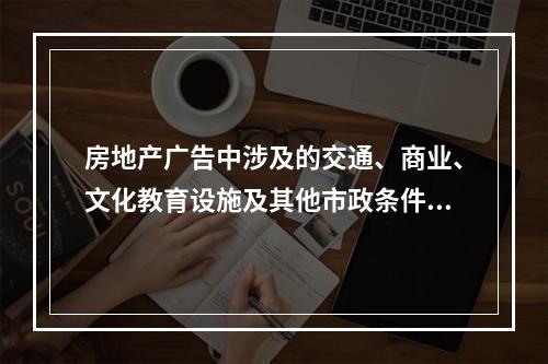 房地产广告中涉及的交通、商业、文化教育设施及其他市政条件等