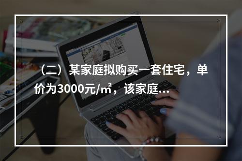 （二）某家庭拟购买一套住宅，单价为3000元/㎡，该家庭月