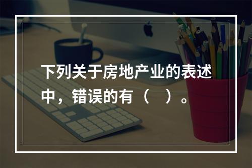 下列关于房地产业的表述中，错误的有（　）。