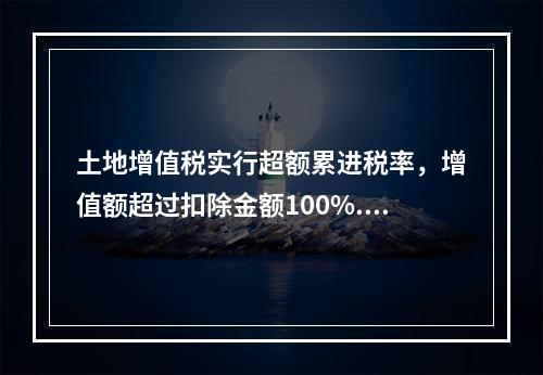 土地增值税实行超额累进税率，增值额超过扣除金额100%.未超