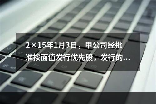 2×15年1月3日，甲公司经批准按面值发行优先股，发行的票面