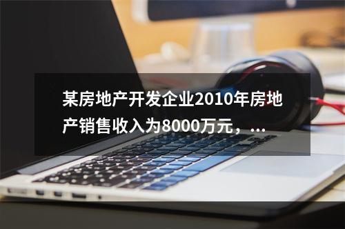 某房地产开发企业2010年房地产销售收入为8000万元，扣除