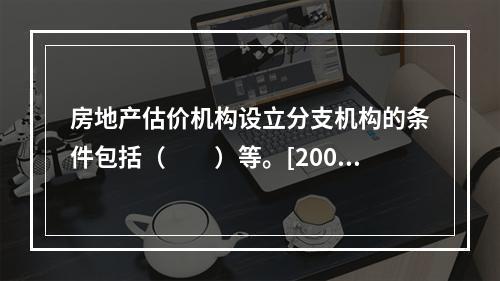 房地产估价机构设立分支机构的条件包括（　　）等。[2008