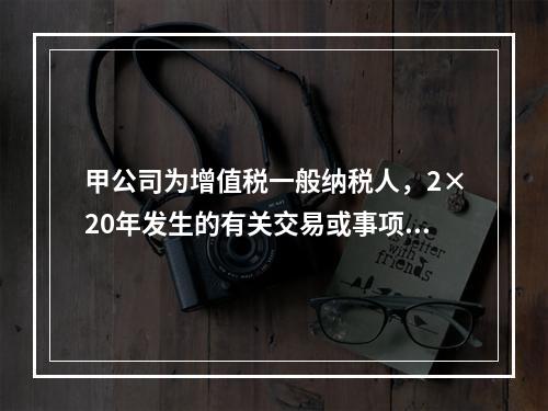 甲公司为增值税一般纳税人，2×20年发生的有关交易或事项如下