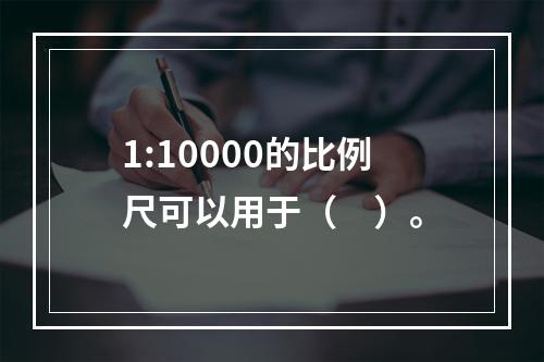 1:10000的比例尺可以用于（　）。