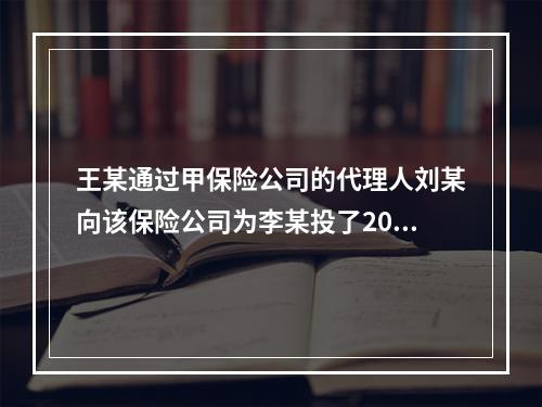 王某通过甲保险公司的代理人刘某向该保险公司为李某投了20万元