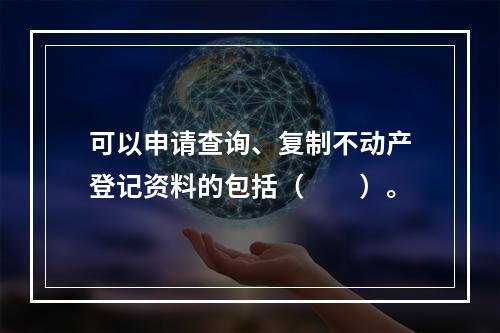 可以申请查询、复制不动产登记资料的包括（　　）。