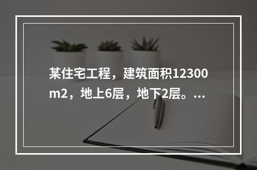 某住宅工程，建筑面积12300m2，地上6层，地下2层。筏板