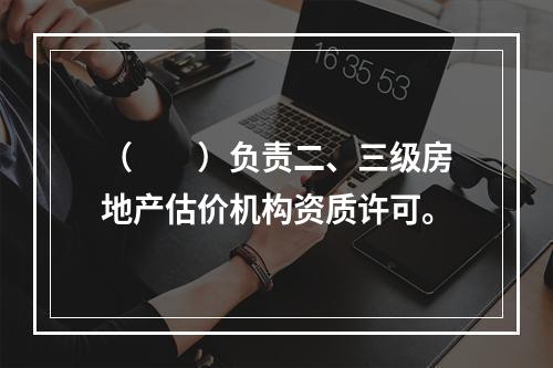 （　　）负责二、三级房地产估价机构资质许可。