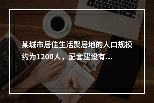 某城市居住生活聚居地的人口规模约为1200人，配套建设有一套