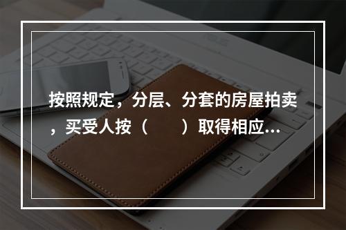 按照规定，分层、分套的房屋拍卖，买受人按（　　）取得相应比