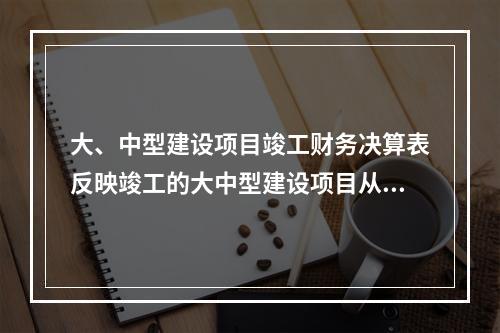 大、中型建设项目竣工财务决算表反映竣工的大中型建设项目从开工