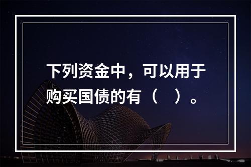 下列资金中，可以用于购买国债的有（　）。