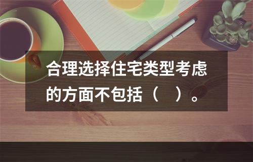 合理选择住宅类型考虑的方面不包括（　）。