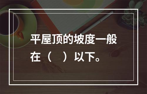 平屋顶的坡度一般在（　）以下。