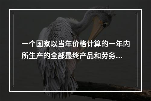 一个国家以当年价格计算的一年内所生产的全部最终产品和劳务的市