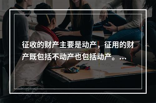 征收的财产主要是动产，征用的财产既包括不动产也包括动产。（