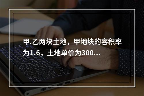 甲.乙两块土地，甲地块的容积率为1.6，土地单价为3000元